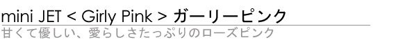 miniJet <Girly Pink> ÂėDA炵Ղ̃[YsN